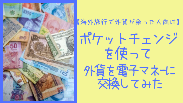 【海外旅行で外貨が余った人向け】ポケットチェンジを使って外貨を電子マネーに交換してみた