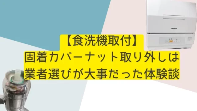 【食洗機取付】 固着したカバーナット取り外しは 業者選びが大事だった体験談